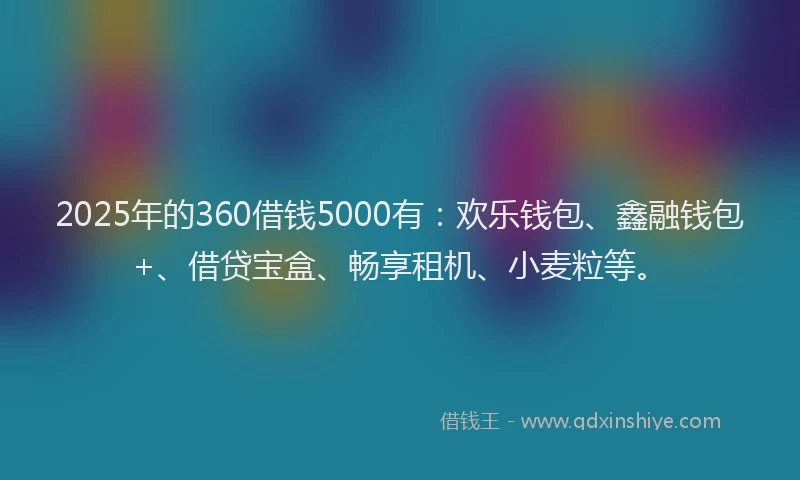 2025年的360借钱5000有：欢乐钱包、鑫融钱包+、借贷宝盒、畅享租机、小麦粒等。