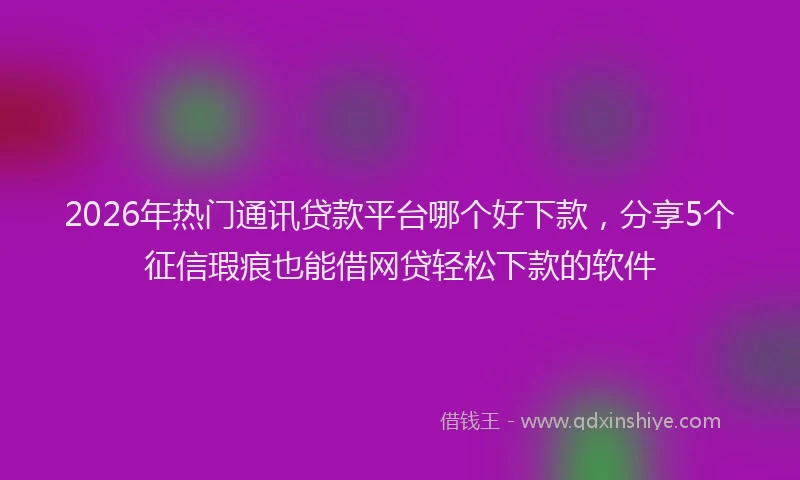 2026年热门通讯贷款平台哪个好下款，分享5个征信瑕疵也能借网贷轻松下款的软件