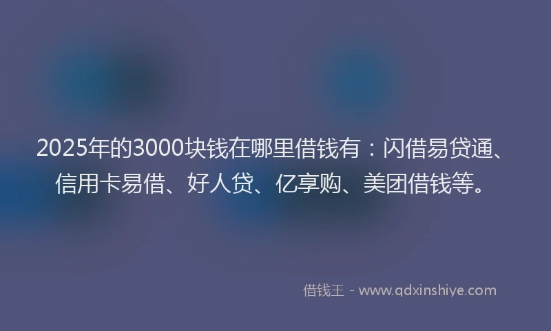 2025年的3000块钱在哪里借钱有：闪借易贷通、信用卡易借、好人贷、亿享购、美团借钱等。