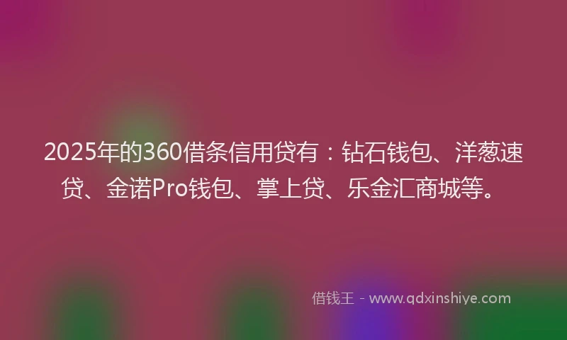 2025年的360借条信用贷有：钻石钱包、洋葱速贷、金诺Pro钱包、掌上贷、乐金汇商城等。