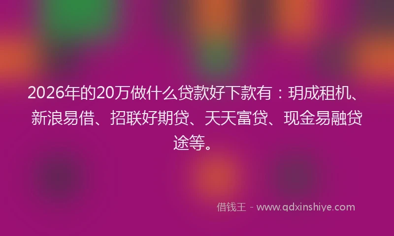2026年的20万做什么贷款好下款有：玥成租机、新浪易借、招联好期贷、天天富贷、现金易融贷途等。