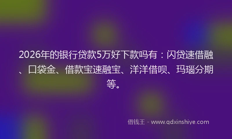 2026年的银行贷款5万好下款吗有：闪贷速借融、口袋金、借款宝速融宝、洋洋借呗、玛瑙分期等。