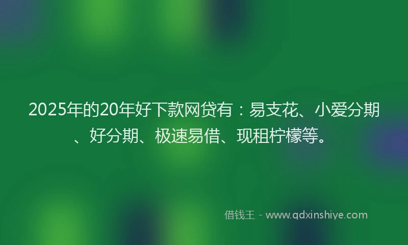 2025年的20年好下款网贷有：易支花、小爱分期、好分期、极速易借、现租柠檬等。