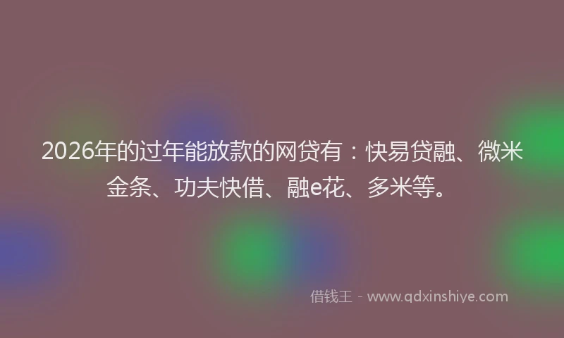 2026年的过年能放款的网贷有：快易贷融、微米金条、功夫快借、融e花、多米等。