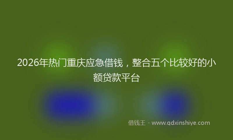 2026年热门重庆应急借钱，整合五个比较好的小额贷款平台