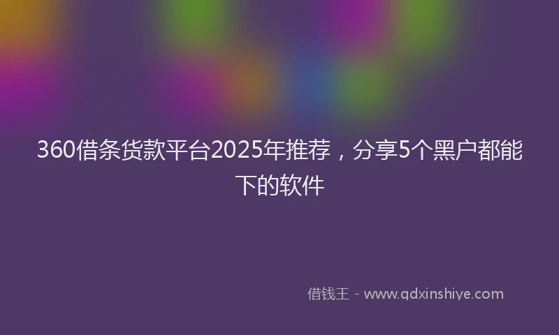 360借条货款平台2025年推荐，分享5个黑户都能下的软件