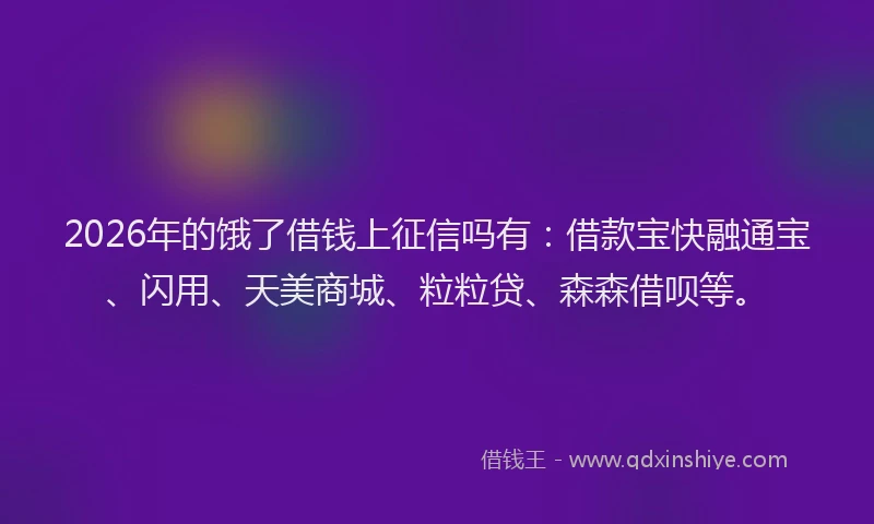 2026年的饿了借钱上征信吗有:借款宝快融通宝、闪用、天美商城、粒粒贷、森森借呗等。
