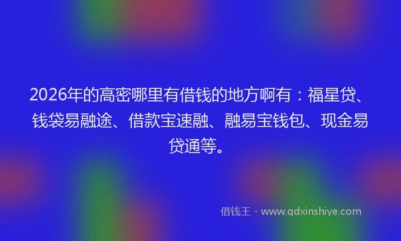 2026年的高密哪里有借钱的地方啊有：福星贷、钱袋易融途、借款宝速融、融易宝钱包、现金易贷通等。
