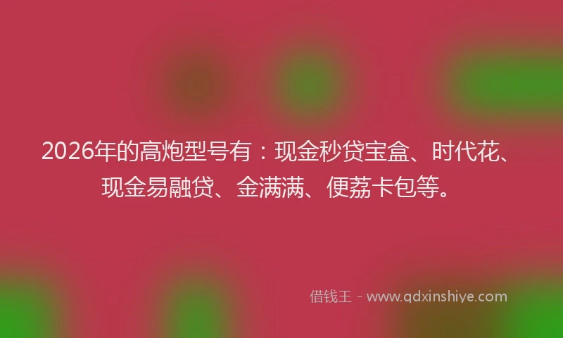 2026年的高炮型号有：现金秒贷宝盒、时代花、现金易融贷、金满满、便荔卡包等。