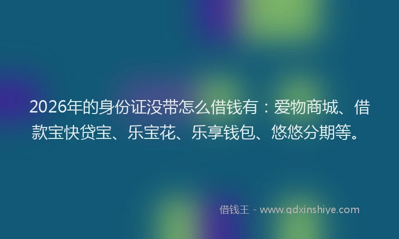 2026年的身份证没带怎么借钱有：爱物商城、借款宝快贷宝、乐宝花、乐享钱包、悠悠分期等。