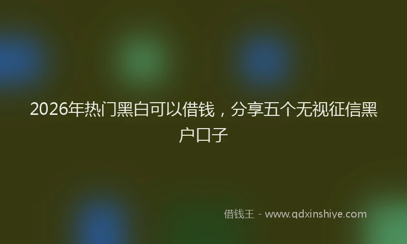2026年热门黑白可以借钱，分享五个无视征信黑户口子