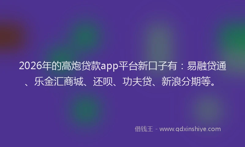 2026年的高炮贷款app平台新口子有：易融贷通、乐金汇商城、还呗、功夫贷、新浪分期等。