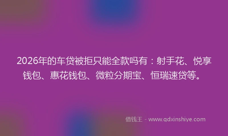 2026年的车贷被拒只能全款吗有:射手花、悦享钱包、惠花钱包、微粒分期宝、恒瑞速贷等。