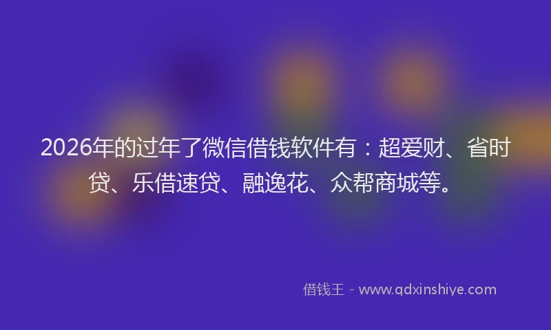 2026年的过年了微信借钱软件有：超爱财、省时贷、乐借速贷、融逸花、众帮商城等。