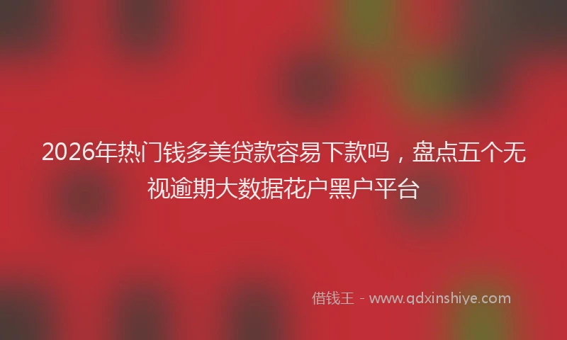 2026年热门钱多美贷款容易下款吗，盘点五个无视逾期大数据花户黑户平台