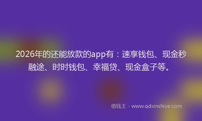 2026年的还能放款的app有：速享钱包、现金秒融途、时时钱包、幸福贷、现金盒子等。