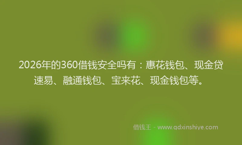 2026年的360借钱安全吗有:惠花钱包、现金贷速易、融通钱包、宝来花、现金钱包等。