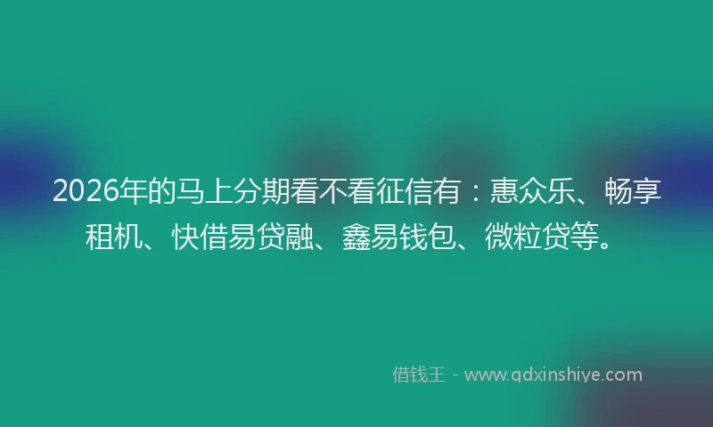2026年的马上分期看不看征信有：惠众乐、畅享租机、快借易贷融、鑫易钱包、微粒贷等。
