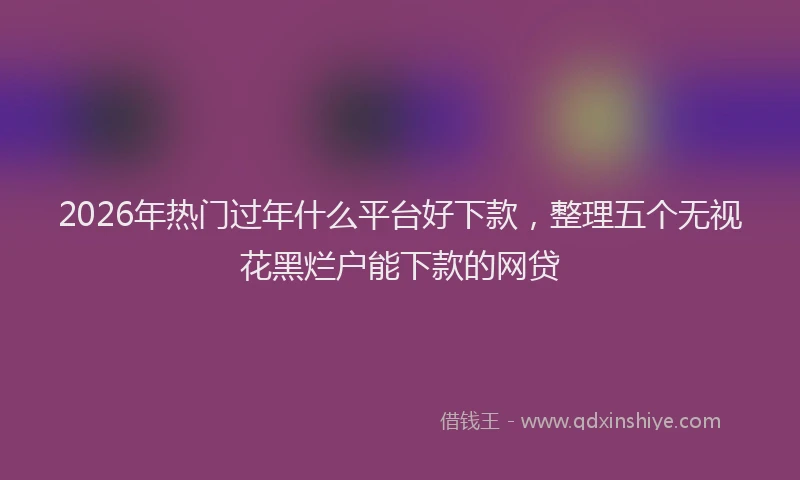 2026年热门过年什么平台好下款，整理五个无视花黑烂户能下款的网贷