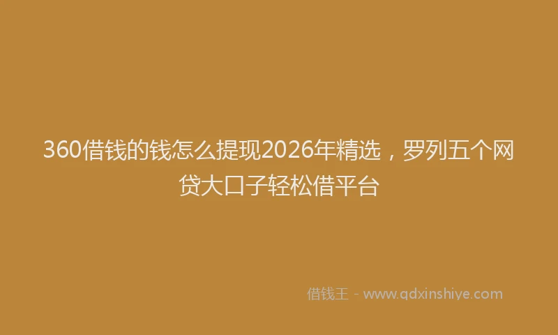 360借钱的钱怎么提现2026年精选，罗列五个网贷大口子轻松借平台