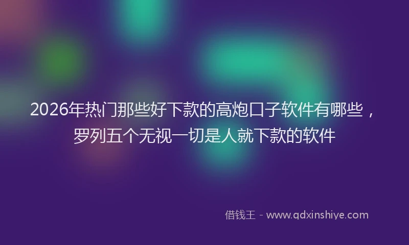 2026年热门那些好下款的高炮口子软件有哪些，罗列五个无视一切是人就下款的软件
