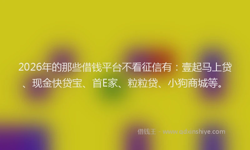 2026年的那些借钱平台不看征信有：壹起马上贷、现金快贷宝、首E家、粒粒贷、小狗商城等。