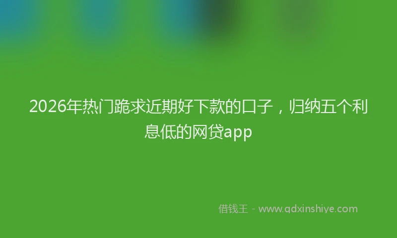 2026年热门跪求近期好下款的口子，归纳五个利息低的网贷app