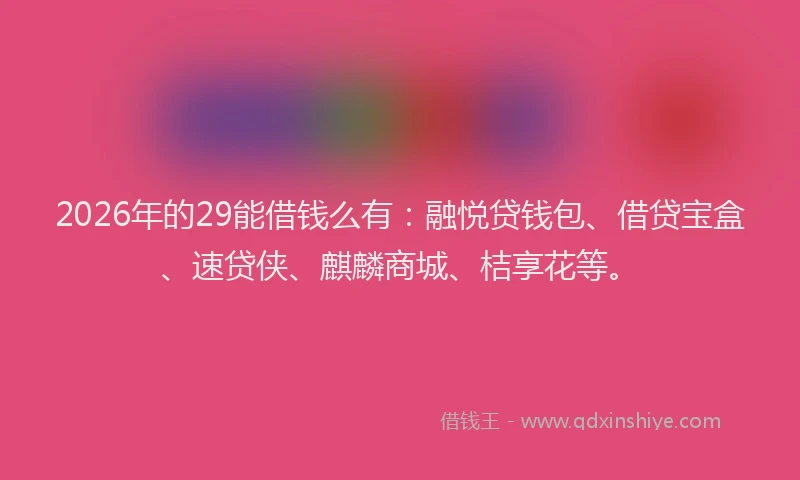 2026年的29能借钱么有：融悦贷钱包、借贷宝盒、速贷侠、麒麟商城、桔享花等。