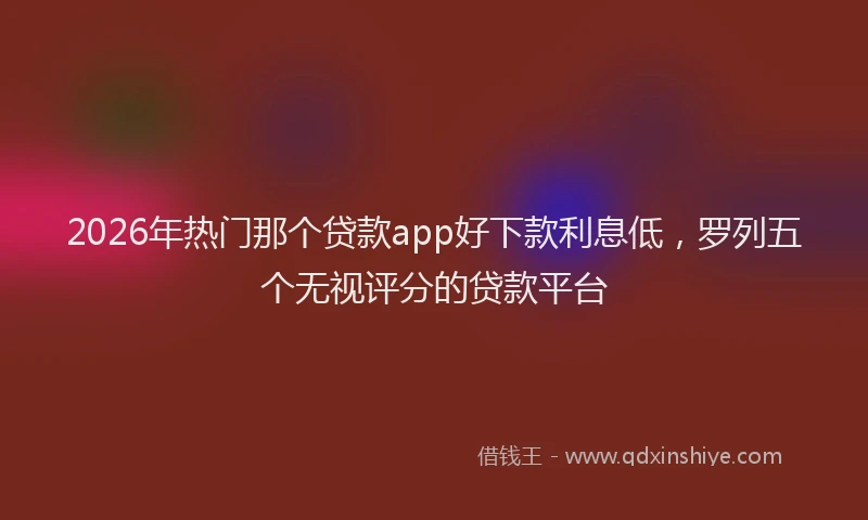 2026年热门那个贷款app好下款利息低，罗列五个无视评分的贷款平台