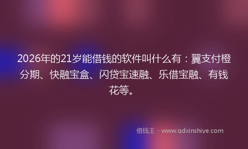 2026年的21岁能借钱的软件叫什么有：翼支付橙分期、快融宝盒、闪贷宝速融、乐借宝融、有钱花等。