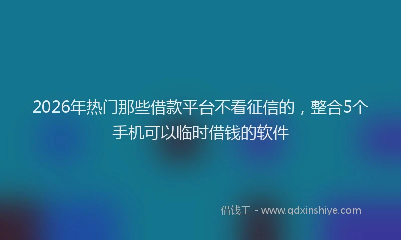 2026年热门那些借款平台不看征信的，整合5个手机可以临时借钱的软件