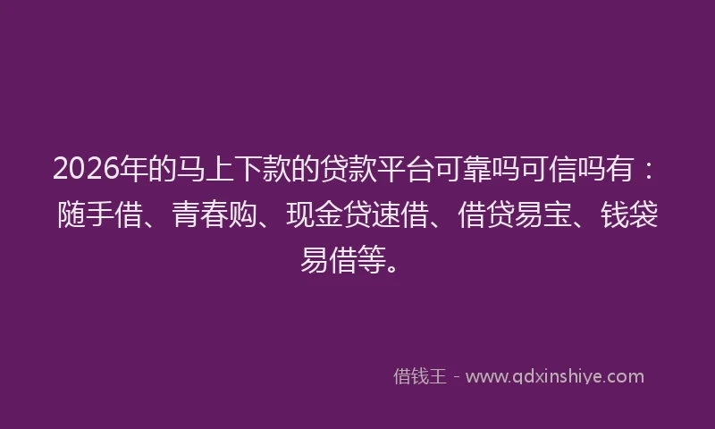 2026年的马上下款的贷款平台可靠吗可信吗有：随手借、青春购、现金贷速借、借贷易宝、钱袋易借等。