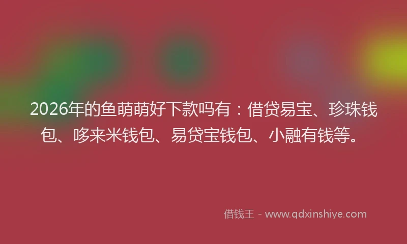 2026年的鱼萌萌好下款吗有：借贷易宝、珍珠钱包、哆来米钱包、易贷宝钱包、小融有钱等。
