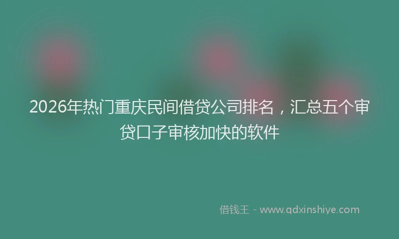 2026年热门重庆民间借贷公司排名，汇总五个审贷口子审核加快的软件