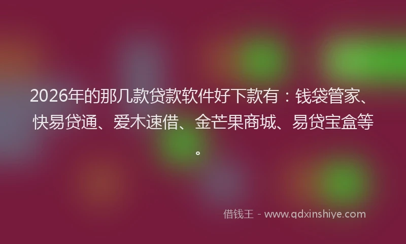 2026年的那几款贷款软件好下款有:钱袋管家、快易贷通、爱木速借、金芒果商城、易贷宝盒等。