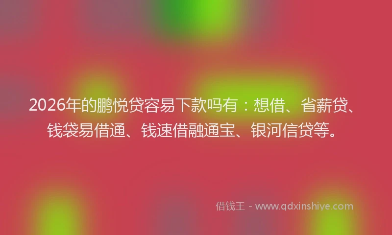 2026年的鹏悦贷容易下款吗有：想借、省薪贷、钱袋易借通、钱速借融通宝、银河信贷等。