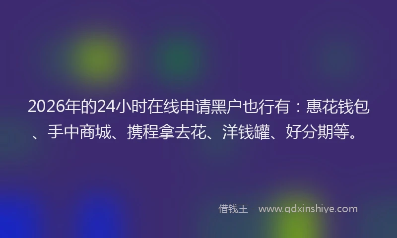 2026年的24小时在线申请黑户也行有：惠花钱包、手中商城、携程拿去花、洋钱罐、好分期等。
