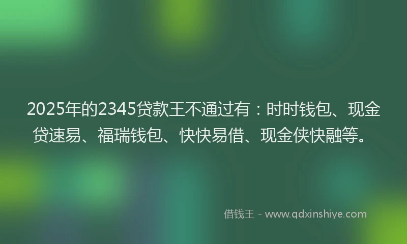 2025年的2345贷款王不通过有：时时钱包、现金贷速易、福瑞钱包、快快易借、现金侠快融等。