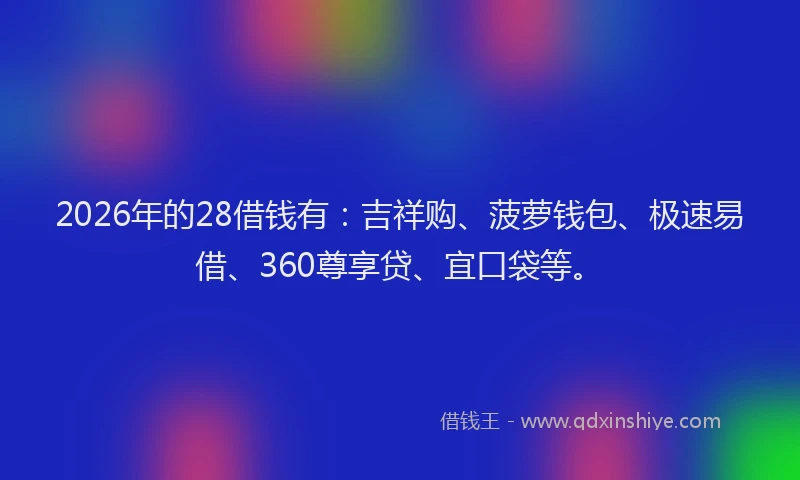 2026年的28借钱有:吉祥购、菠萝钱包、极速易借、360尊享贷、宜口袋等。