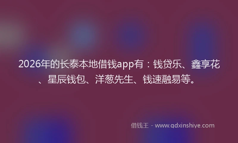 2026年的长泰本地借钱app有：钱贷乐、鑫享花、星辰钱包、洋葱先生、钱速融易等。