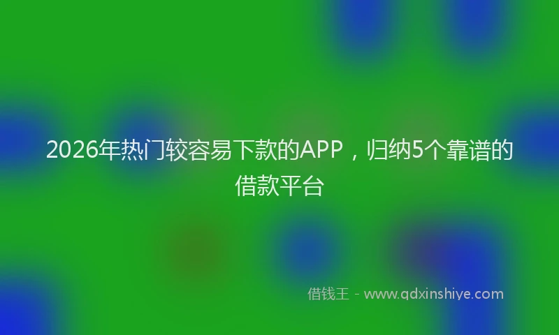 2026年热门较容易下款的APP，归纳5个靠谱的借款平台