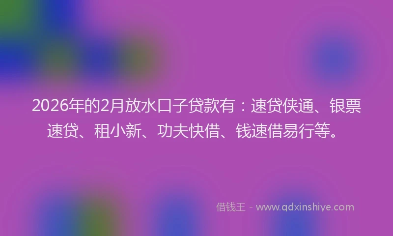 2026年的2月放水口子贷款有：速贷侠通、银票速贷、租小新、功夫快借、钱速借易行等。