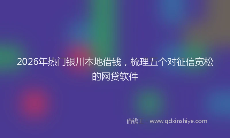2026年热门银川本地借钱，梳理五个对征信宽松的网贷软件