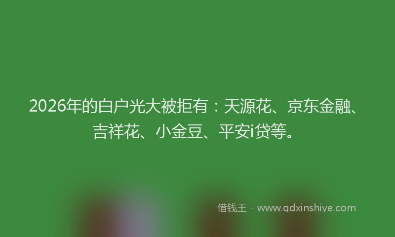 2026年的白户光大被拒有：天源花、京东金融、吉祥花、小金豆、平安i贷等。