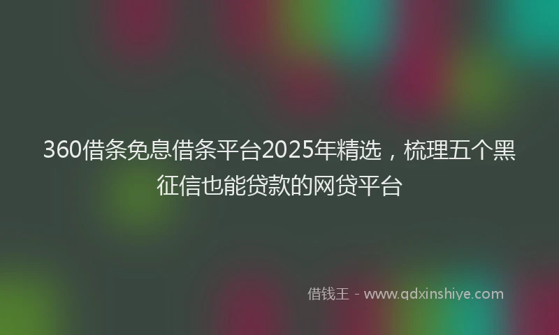 360借条免息借条平台2025年精选,梳理五个黑征信也能贷款的网贷平台
