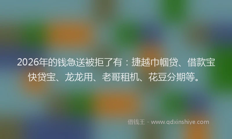 2026年的钱急送被拒了有:捷越巾帼贷、借款宝快贷宝、龙龙用、老哥租机、花豆分期等。