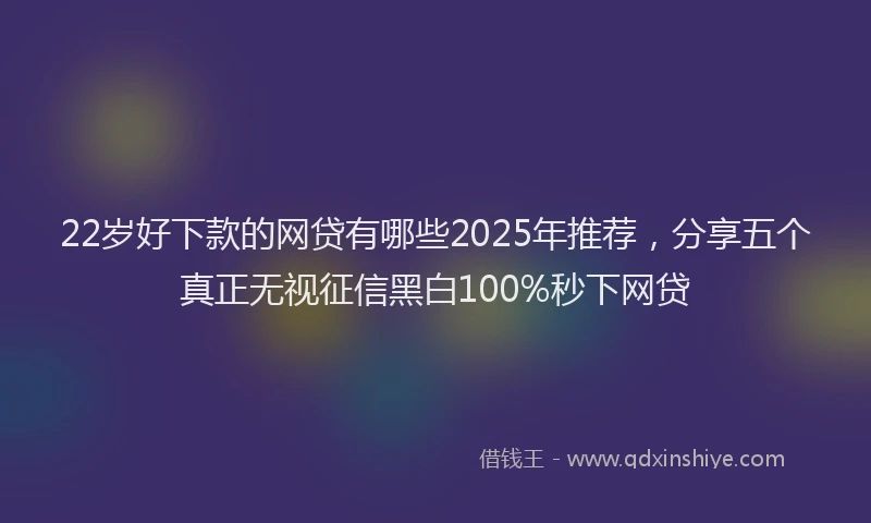 22岁好下款的网贷有哪些2025年推荐，分享五个真正无视征信黑白100%秒下网贷
