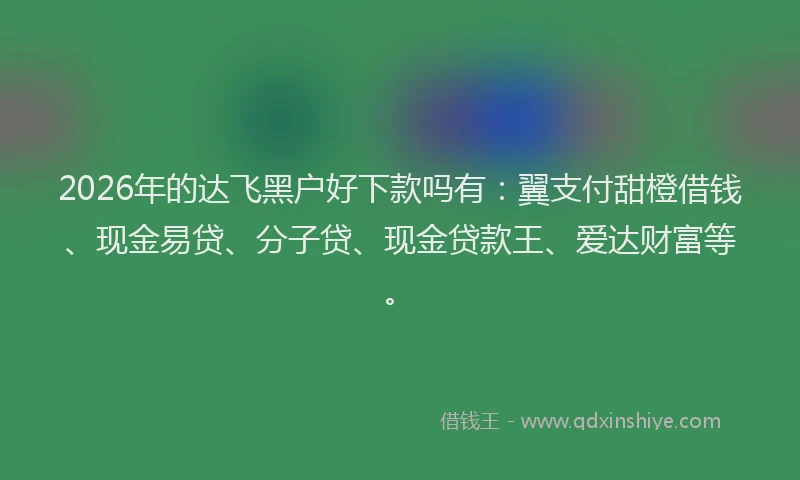 2026年的达飞黑户好下款吗有:翼支付甜橙借钱、现金易贷、分子贷、现金贷款王、爱达财富等。