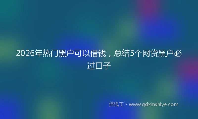 2026年热门黑户可以借钱，总结5个网贷黑户必过口子
