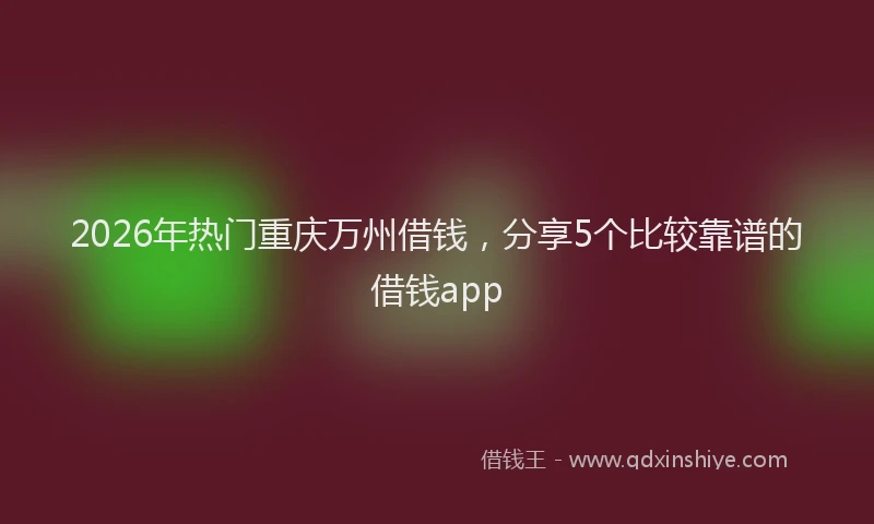 2026年热门重庆万州借钱，分享5个比较靠谱的借钱app